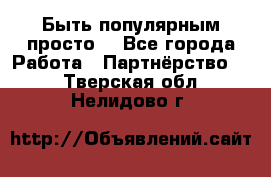 Быть популярным просто! - Все города Работа » Партнёрство   . Тверская обл.,Нелидово г.